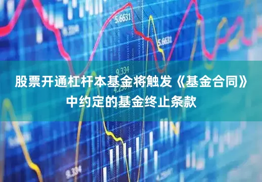 股票开通杠杆本基金将触发《基金合同》中约定的基金终止条款