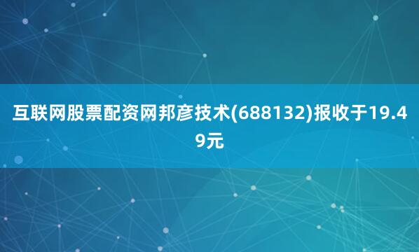 互联网股票配资网邦彦技术(688132)报收于19.49元