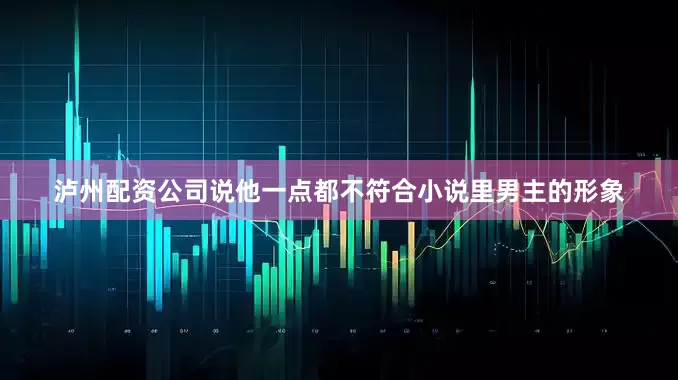 泸州配资公司说他一点都不符合小说里男主的形象