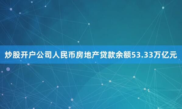 炒股开户公司人民币房地产贷款余额53.33万亿元