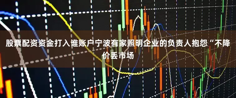 股票配资资金打入谁账户宁波有家照明企业的负责人抱怨“不降价丢市场