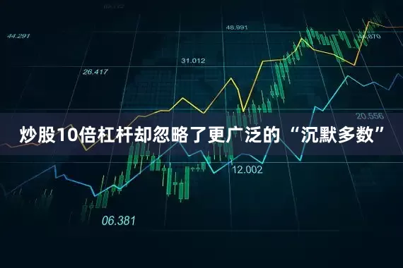 炒股10倍杠杆却忽略了更广泛的 “沉默多数”