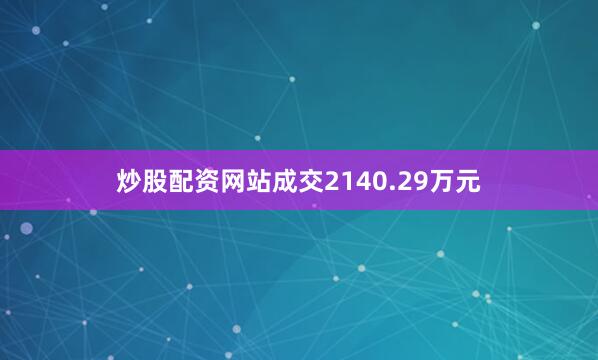 炒股配资网站成交2140.29万元