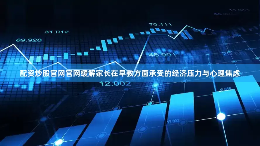 配资炒股官网官网缓解家长在早教方面承受的经济压力与心理焦虑
