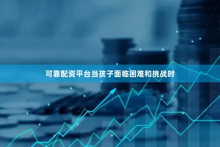 可靠配资平台当孩子面临困难和挑战时