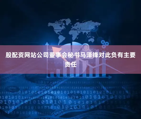 股配资网站公司董事会秘书马泽锋对此负有主要责任