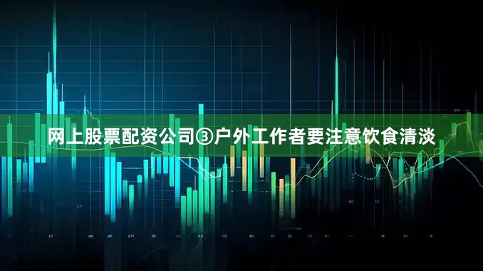 网上股票配资公司③户外工作者要注意饮食清淡