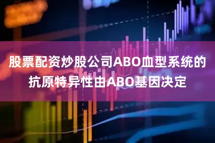股票配资炒股公司ABO血型系统的抗原特异性由ABO基因决定