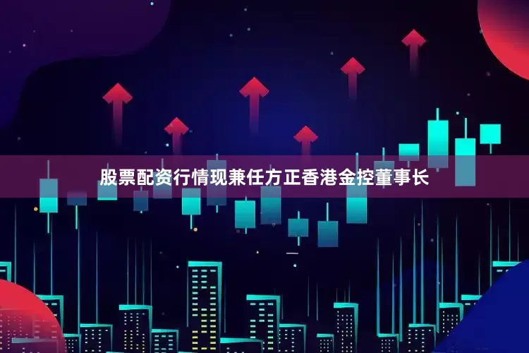 股票配资行情现兼任方正香港金控董事长