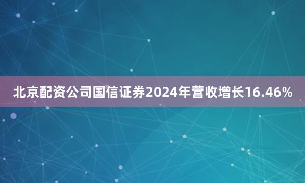 北京配资公司　　国信证券2024年营收增长16.46%