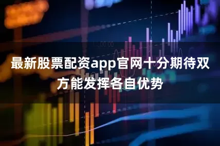 最新股票配资app官网十分期待双方能发挥各自优势
