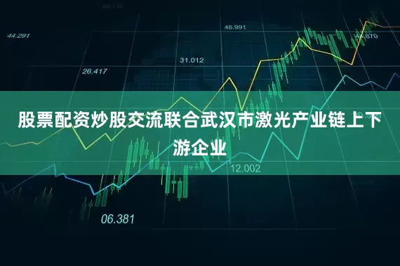 股票配资炒股交流联合武汉市激光产业链上下游企业