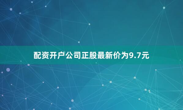 配资开户公司正股最新价为9.7元