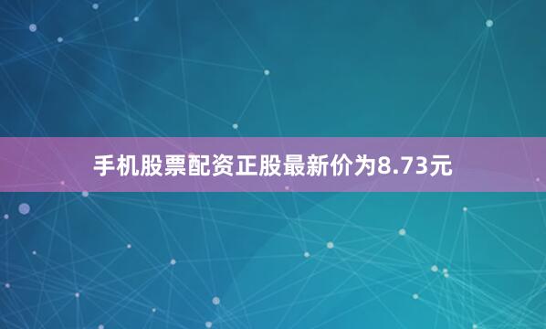 手机股票配资正股最新价为8.73元