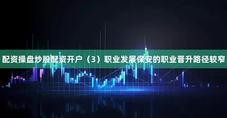 配资操盘炒股配资开户（3）职业发展保安的职业晋升路径较窄
