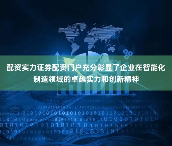 配资实力证券配资门户充分彰显了企业在智能化制造领域的卓越实力和创新精神