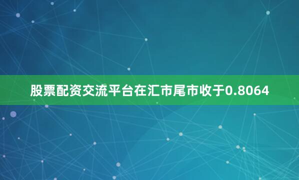 股票配资交流平台在汇市尾市收于0.8064