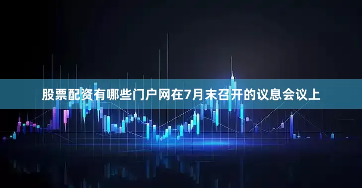 股票配资有哪些门户网在7月末召开的议息会议上