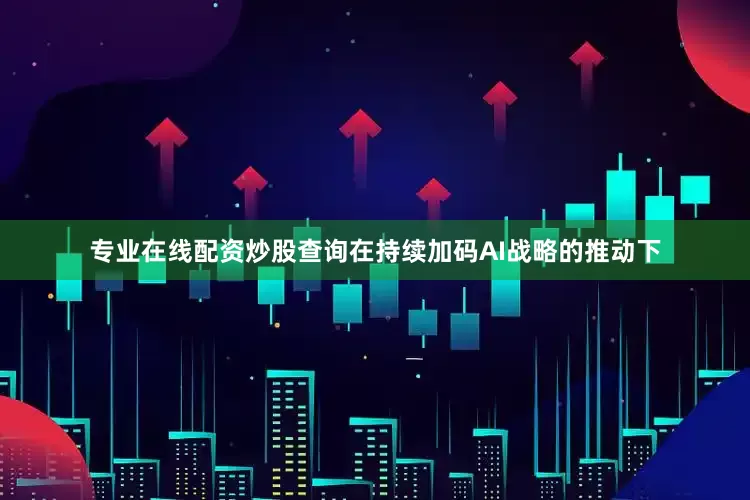 专业在线配资炒股查询在持续加码AI战略的推动下