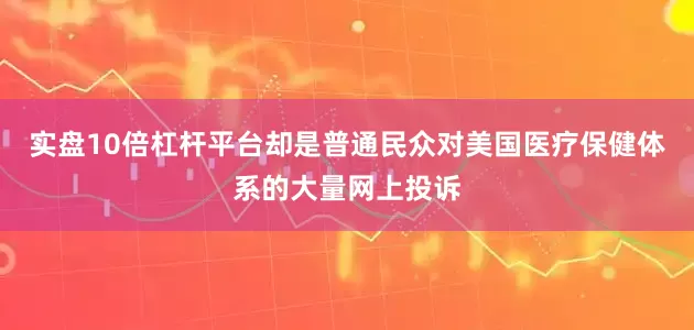 实盘10倍杠杆平台却是普通民众对美国医疗保健体系的大量网上投诉
