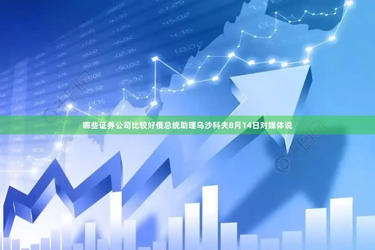 哪些证券公司比较好俄总统助理乌沙科夫8月14日对媒体说
