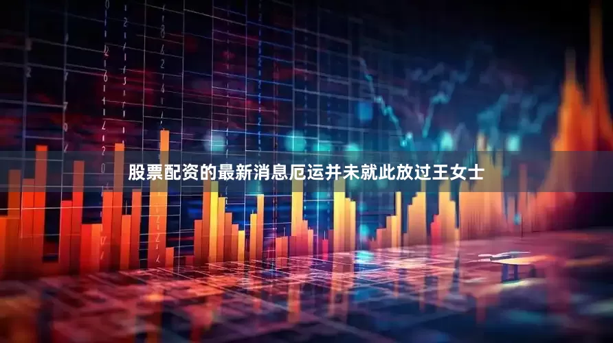 股票配资的最新消息厄运并未就此放过王女士