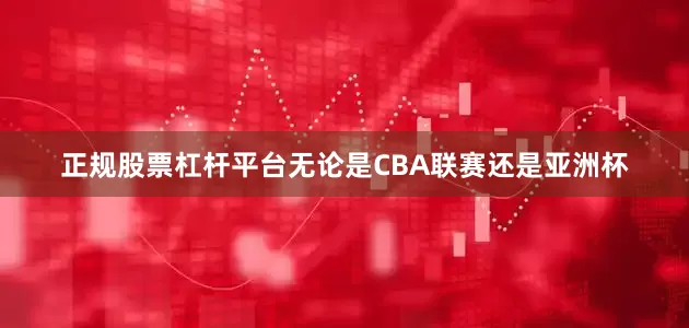 正规股票杠杆平台无论是CBA联赛还是亚洲杯