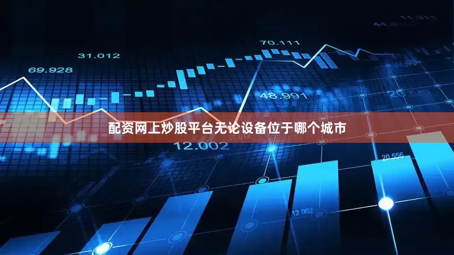 配资网上炒股平台无论设备位于哪个城市