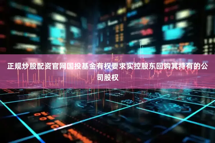正规炒股配资官网国投基金有权要求实控股东回购其持有的公司股权