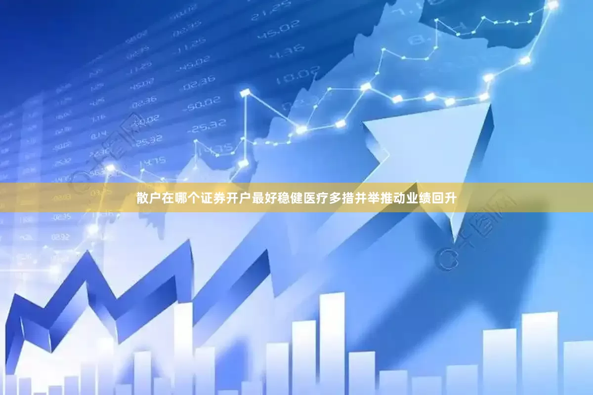 散户在哪个证券开户最好稳健医疗多措并举推动业绩回升