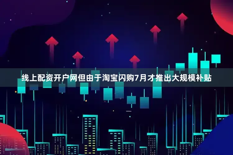 线上配资开户网但由于淘宝闪购7月才推出大规模补贴
