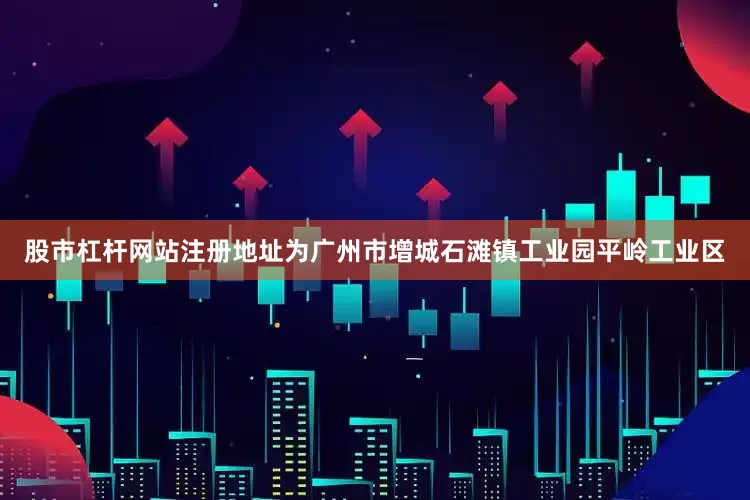 股市杠杆网站注册地址为广州市增城石滩镇工业园平岭工业区