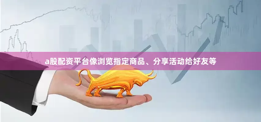 a股配资平台像浏览指定商品、分享活动给好友等