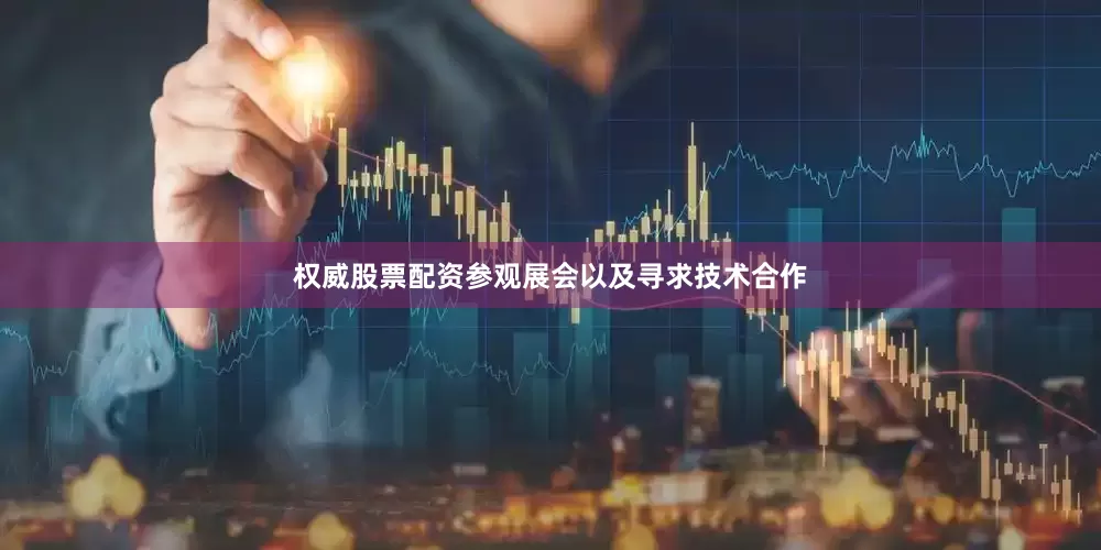 权威股票配资参观展会以及寻求技术合作