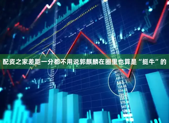 配资之家差距一分都不用说郭麒麟在圈里也算是“挺牛”的