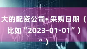 大的配资公司• 采购日期（比如“2023-01-01”）