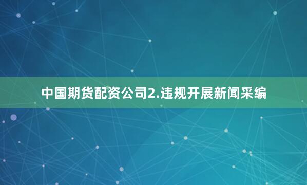 中国期货配资公司　　2.违规开展新闻采编
