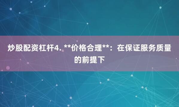 炒股配资杠杆4. **价格合理**：在保证服务质量的前提下