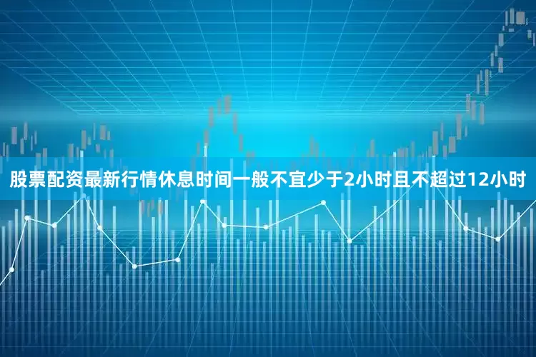 股票配资最新行情休息时间一般不宜少于2小时且不超过12小时