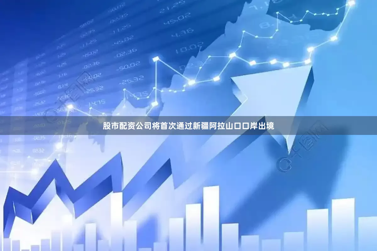 股市配资公司将首次通过新疆阿拉山口口岸出境