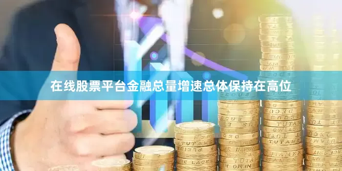 在线股票平台金融总量增速总体保持在高位