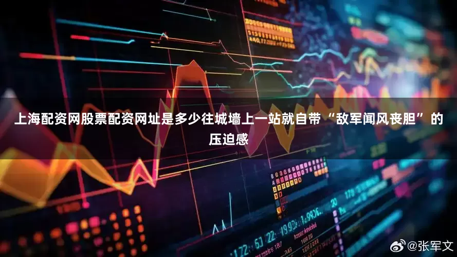 上海配资网股票配资网址是多少往城墙上一站就自带 “敌军闻风丧胆” 的压迫感