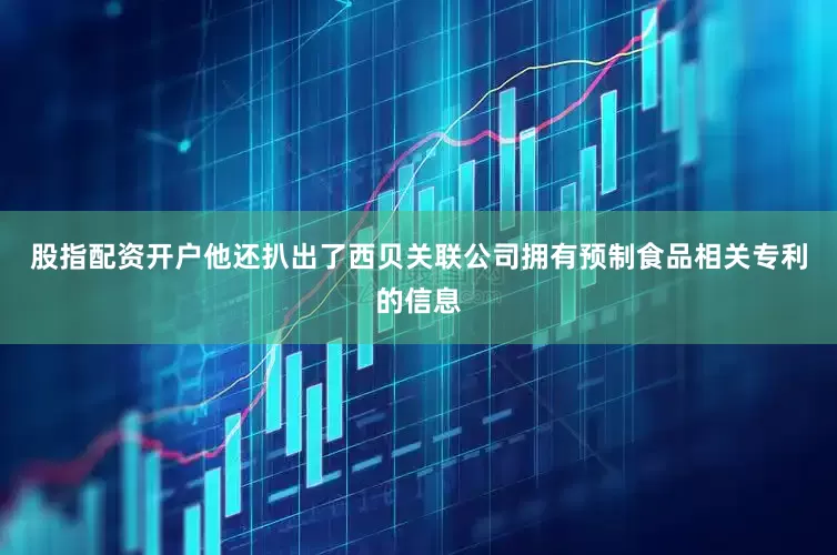 股指配资开户他还扒出了西贝关联公司拥有预制食品相关专利的信息