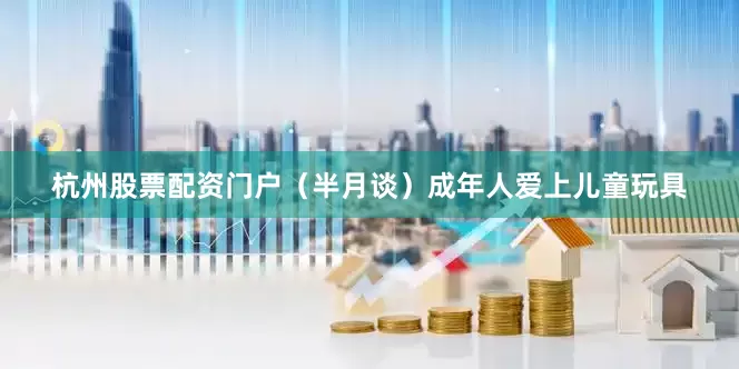 杭州股票配资门户（半月谈）成年人爱上儿童玩具