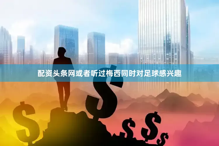 配资头条网或者听过梅西同时对足球感兴趣