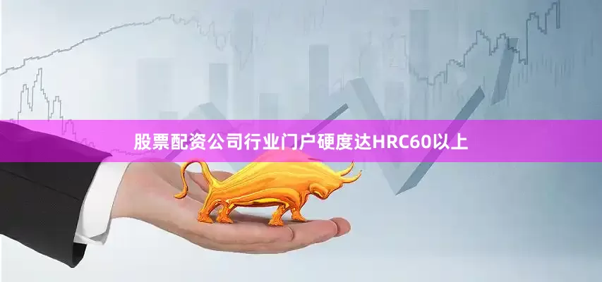 股票配资公司行业门户硬度达HRC60以上