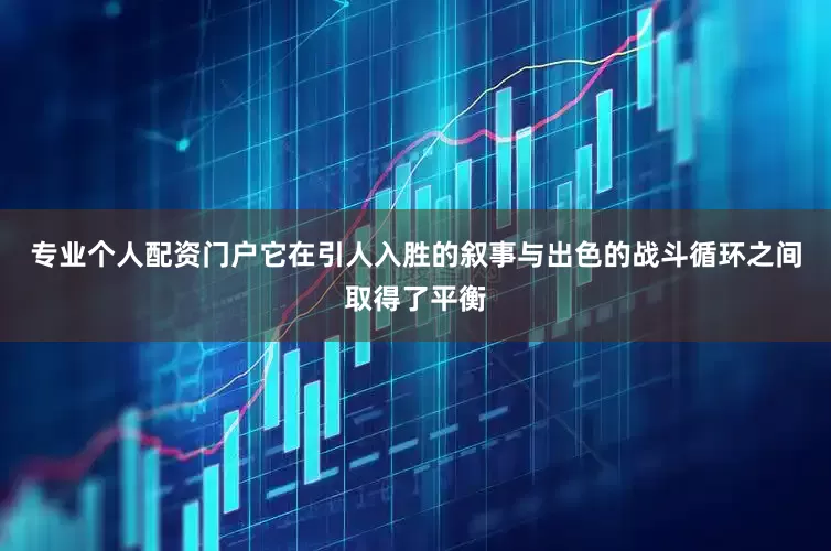 专业个人配资门户它在引人入胜的叙事与出色的战斗循环之间取得了平衡
