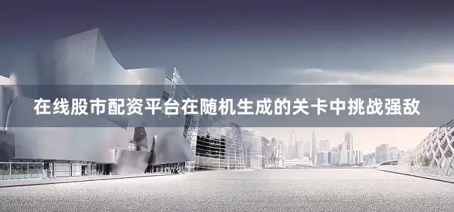 在线股市配资平台在随机生成的关卡中挑战强敌