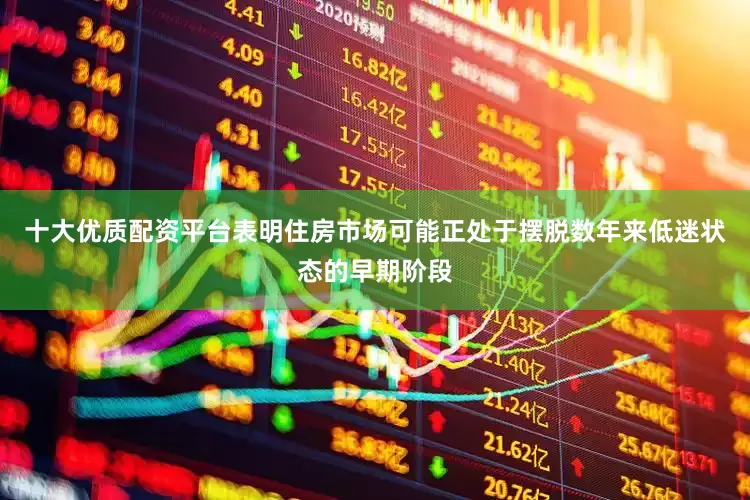 十大优质配资平台表明住房市场可能正处于摆脱数年来低迷状态的早期阶段