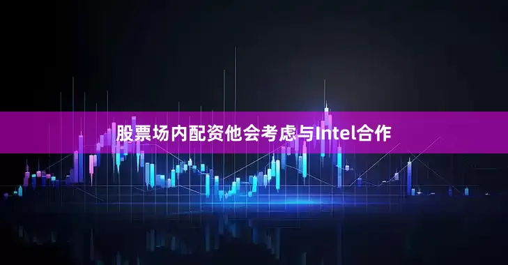 股票场内配资他会考虑与Intel合作